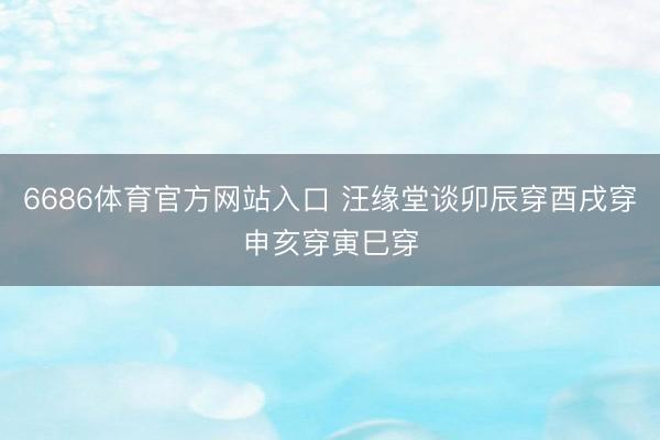 6686体育官方网站入口 汪缘堂谈卯辰穿酉戌穿申亥穿寅巳穿