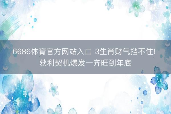 6686体育官方网站入口 3生肖财气挡不住! 获利契机爆发一齐旺到年底