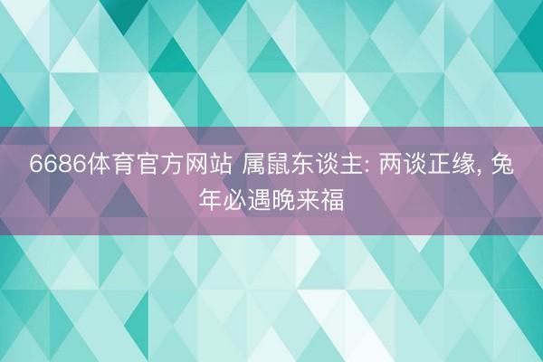 6686体育官方网站 属鼠东谈主: 两谈正缘， 兔年必遇晚来福