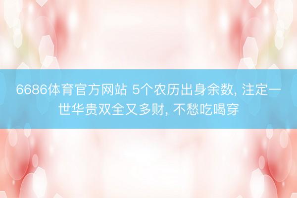 6686体育官方网站 5个农历出身余数， 注定一世华贵双全又多财， 不愁吃喝穿