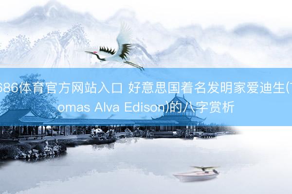 6686体育官方网站入口 好意思国着名发明家爱迪生(Thomas Alva Edison)的八字赏析