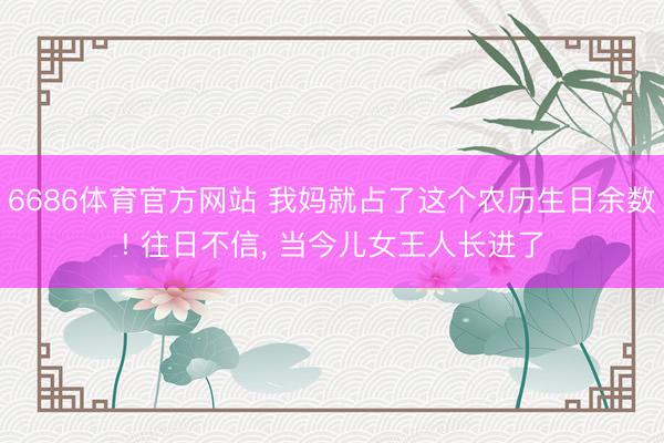 6686体育官方网站 我妈就占了这个农历生日余数! 往日不信， 当今儿女王人长进了