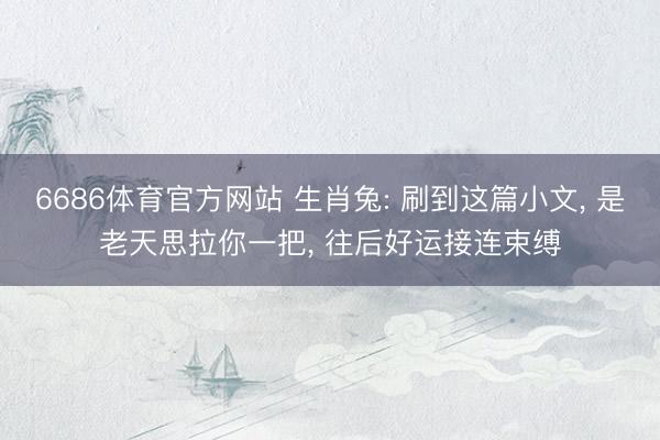 6686体育官方网站 生肖兔: 刷到这篇小文, 是老天思拉你一把, 往后好运接连束缚