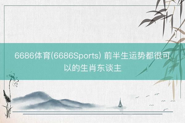 6686体育(6686Sports) 前半生运势都很可以的生肖东谈主