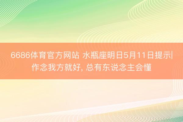 6686体育官方网站 水瓶座明日5月11日提示|作念我方就好， 总有东说念主会懂