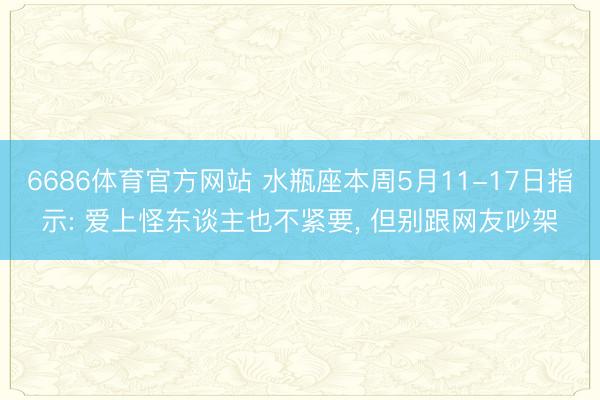 6686体育官方网站 水瓶座本周5月11-17日指示: 爱上怪东谈主也不紧要， 但别跟网友吵架