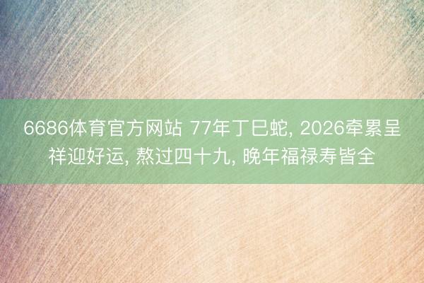6686体育官方网站 77年丁巳蛇， 2026牵累呈祥迎好运， 熬过四十九， 晚年福禄寿皆全