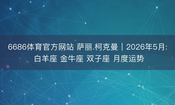 6686体育官方网站 萨丽.柯克曼︱2026年5月: 白羊座 金牛座 双子座 月度运势