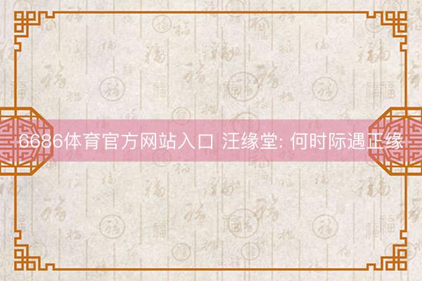 6686体育官方网站入口 汪缘堂: 何时际遇正缘