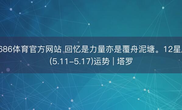 6686体育官方网站 回忆是力量亦是覆舟泥塘。12星座(5.11-5.17)运势 | 塔罗