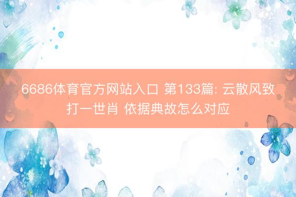 6686体育官方网站入口 第133篇: 云散风致打一世肖 依据典故怎么对应