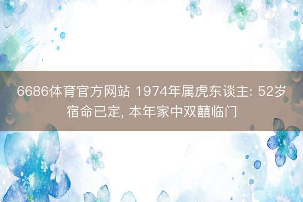 6686体育官方网站 1974年属虎东谈主: 52岁宿命已定， 本年家中双囍临门