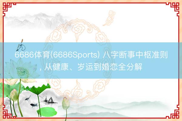 6686体育(6686Sports) 八字断事中枢准则， 从健康、岁运到婚恋全分解