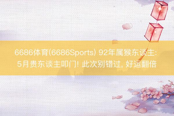 6686体育(6686Sports) 92年属猴东谈主: 5月贵东谈主叩门! 此次别错过， 好运翻倍