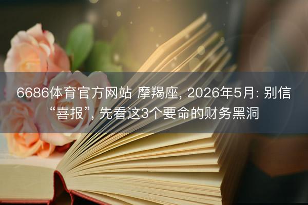 6686体育官方网站 摩羯座， 2026年5月: 别信“喜报”， 先看这3个要命的财务黑洞