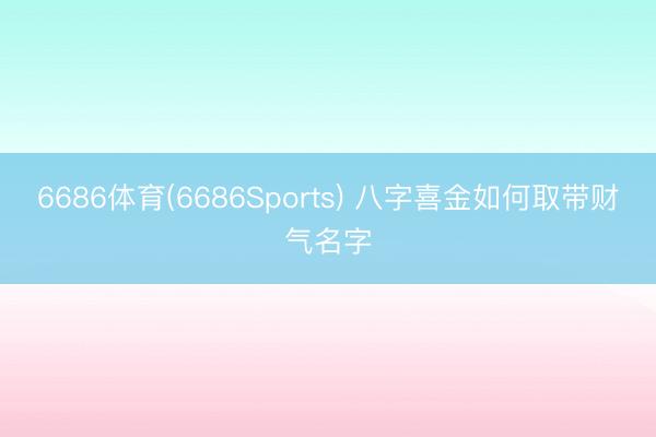 6686体育(6686Sports) 八字喜金如何取带财气名字
