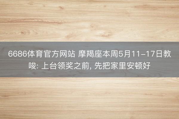 6686体育官方网站 摩羯座本周5月11-17日教唆: 上台领奖之前， 先把家里安顿好