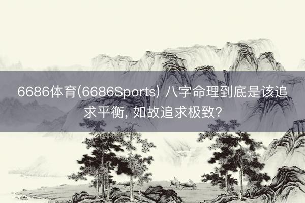 6686体育(6686Sports) 八字命理到底是该追求平衡, 如故追求极致?