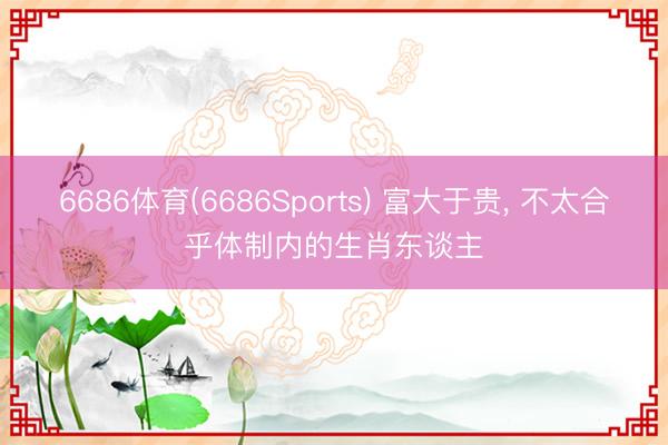 6686体育(6686Sports) 富大于贵， 不太合乎体制内的生肖东谈主