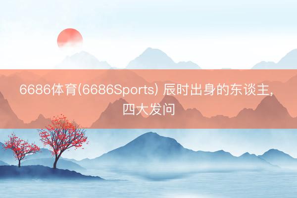 6686体育(6686Sports) 辰时出身的东谈主， 四大发问