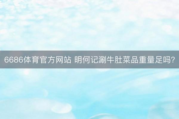 6686体育官方网站 明何记涮牛肚菜品重量足吗？