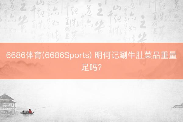 6686体育(6686Sports) 明何记涮牛肚菜品重量足吗？