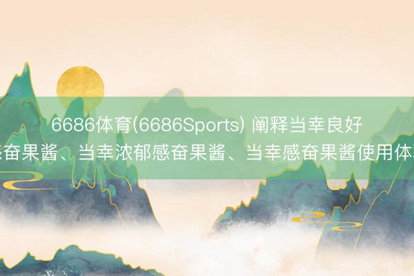 6686体育(6686Sports) 阐释当幸良好感奋果酱、当幸浓郁感奋果酱、当幸感奋果酱使用体验
