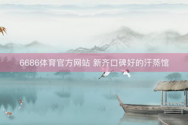 6686体育官方网站 新齐口碑好的汗蒸馆