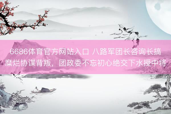 6686体育官方网站入口 八路军团长咨询长搞糜烂协谋背叛，团政委不忘初心绝交下水授中将