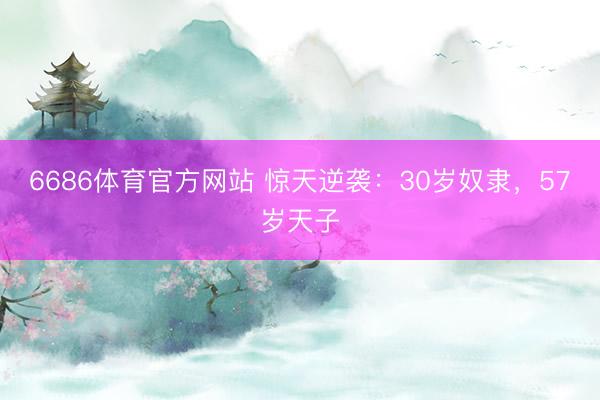 6686体育官方网站 惊天逆袭：30岁奴隶，57岁天子