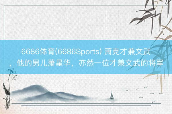 6686体育(6686Sports) 萧克才兼文武，他的男儿萧星华，亦然一位才兼文武的将军
