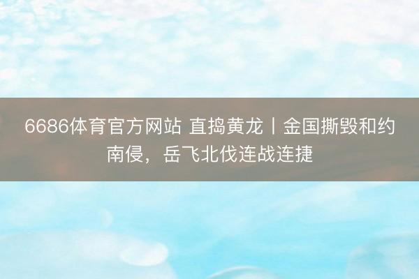 6686体育官方网站 直捣黄龙丨金国撕毁和约南侵，岳飞北伐连战连捷
