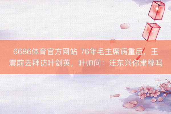 6686体育官方网站 76年毛主席病重后，王震前去拜访叶剑英，叶帅问：汪东兴你肃穆吗