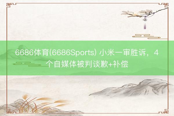 6686体育(6686Sports) 小米一审胜诉,4个自媒体被判谈歉+补偿