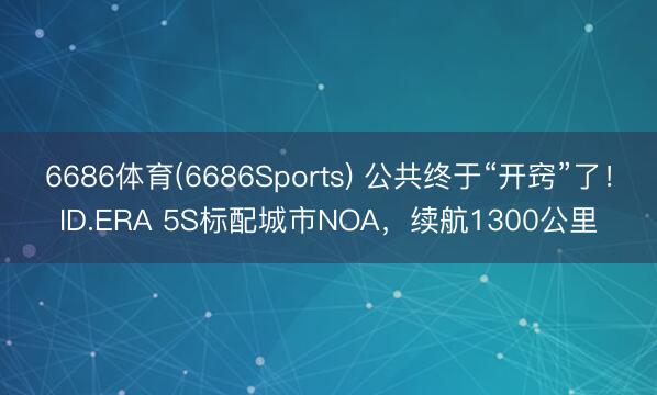 6686体育(6686Sports) 公共终于“开窍”了！ID.ERA 5S标配城市NOA，续航1300公里
