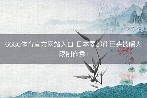 6686体育官方网站入口 日本零部件巨头被曝大限制作秀！