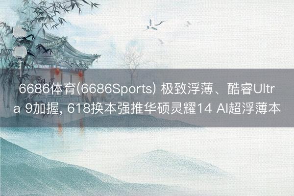 6686体育(6686Sports) 极致浮薄、酷睿Ultra 9加握， 618换本强推华硕灵耀14 AI超浮薄本