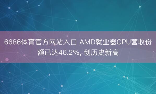 6686体育官方网站入口 AMD就业器CPU营收份额已达46.2%, 创历史新高