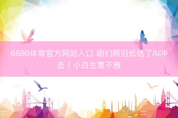 6686体育官方网站入口 咱们照旧低估了AI冲击丨小白生意不雅