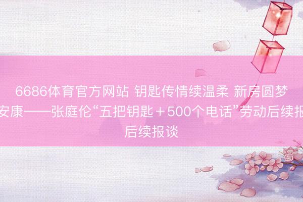 6686体育官方网站 钥匙传情续温柔 新房圆梦护安康——张庭伦“五把钥匙＋500个电话”劳动后续报谈