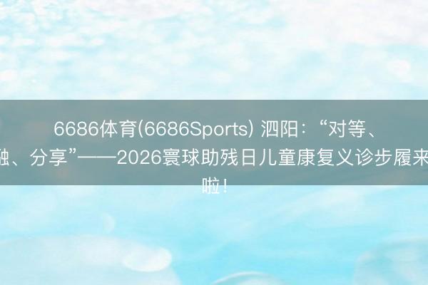 6686体育(6686Sports) 泗阳：“对等、交融、分享”——2026寰球助残日儿童康复义诊步履来啦！