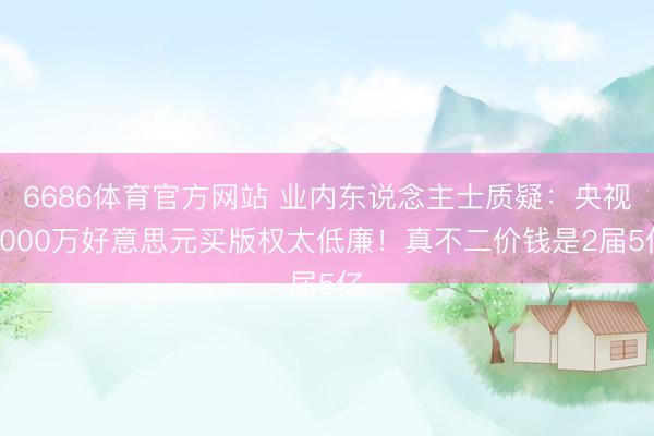 6686体育官方网站 业内东说念主士质疑：央视6000万好意思元买版权太低廉！真不二价钱是2届5亿