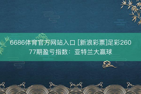 6686体育官方网站入口 [新浪彩票]足彩26077期盈亏指数：亚特兰大赢球