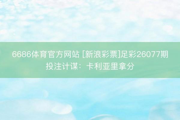6686体育官方网站 [新浪彩票]足彩26077期投注计谋：卡利亚里拿分