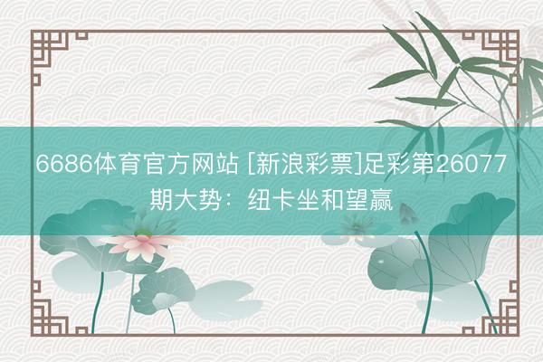 6686体育官方网站 [新浪彩票]足彩第26077期大势：纽卡坐和望赢