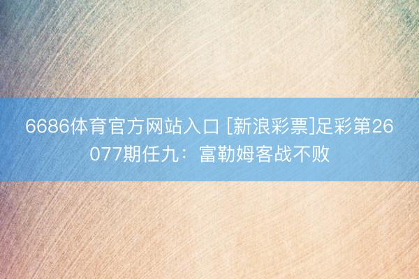 6686体育官方网站入口 [新浪彩票]足彩第26077期任九：富勒姆客战不败