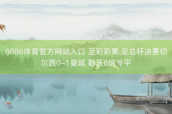 6686体育官方网站入口 足彩彩果:足总杯决赛切尔西0-1曼城 勒沃6倍冷平