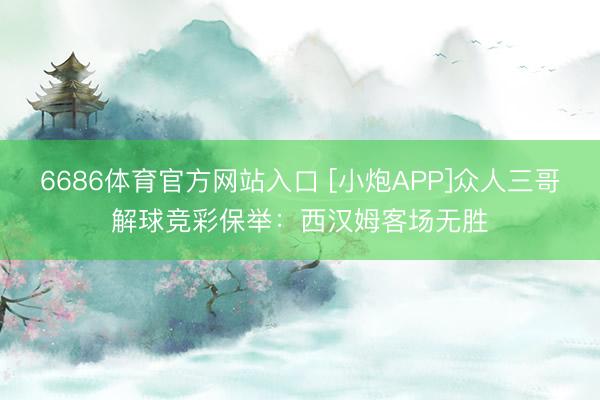 6686体育官方网站入口 [小炮APP]众人三哥解球竞彩保举：西汉姆客场无胜