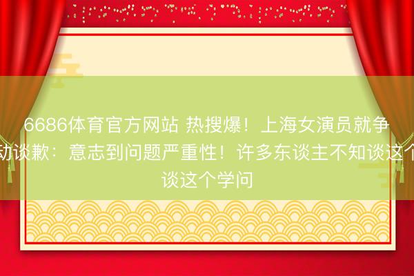 6686体育官方网站 热搜爆！上海女演员就争议举动谈歉：意志到问题严重性！许多东谈主不知谈这个学问