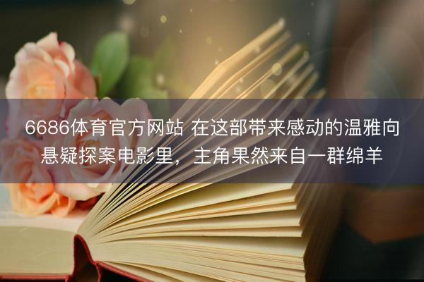 6686体育官方网站 在这部带来感动的温雅向悬疑探案电影里，主角果然来自一群绵羊